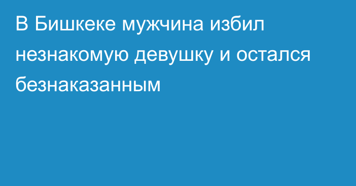 В Бишкеке мужчина избил незнакомую девушку и остался безнаказанным