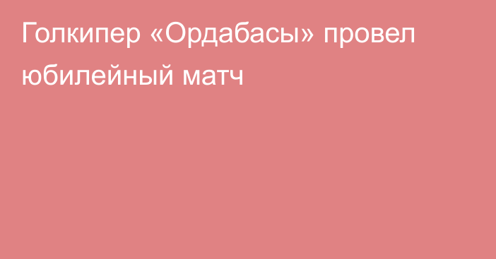 Голкипер «Ордабасы» провел юбилейный матч