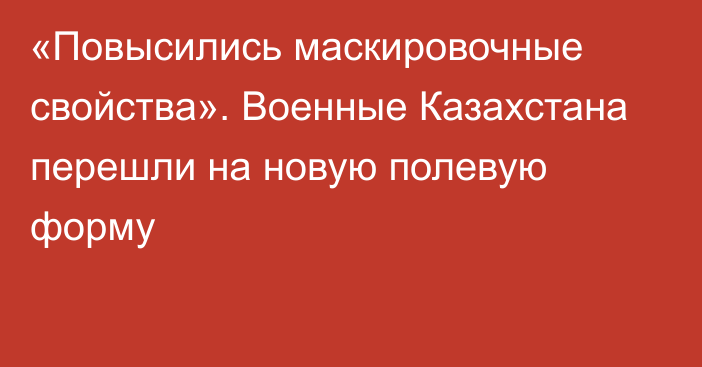 «Повысились маскировочные свойства». Военные Казахстана перешли на новую полевую форму