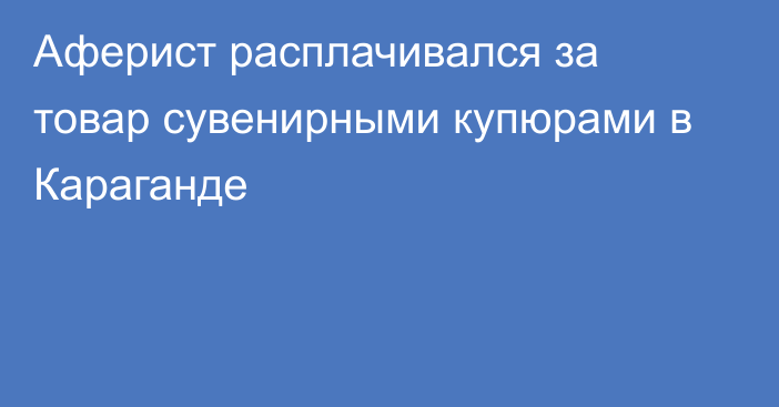 Аферист расплачивался за товар сувенирными купюрами в Караганде