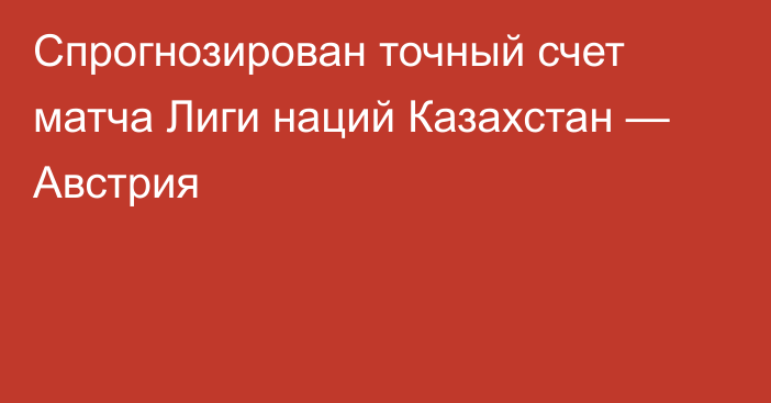 Спрогнозирован точный счет матча Лиги наций Казахстан — Австрия