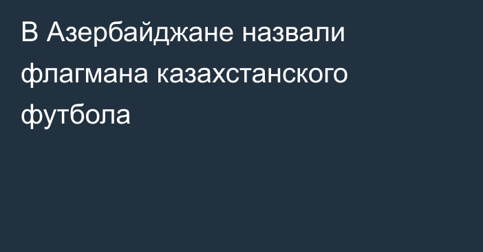 В Азербайджане назвали флагмана казахстанского футбола