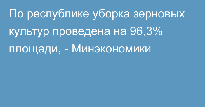 По республике уборка зерновых культур проведена на 96,3% площади, - Минэкономики