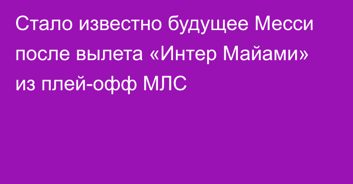 Стало известно будущее Месси после вылета «Интер Майами» из плей-офф МЛС