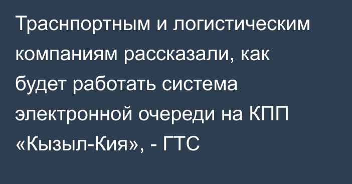 Траснпортным и логистическим компаниям рассказали, как будет работать система электронной очереди на КПП «Кызыл-Кия», - ГТС