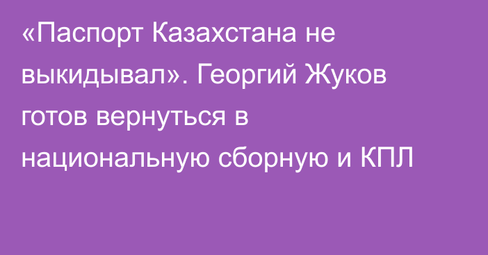 «Паспорт Казахстана не выкидывал». Георгий Жуков готов вернуться в национальную сборную и КПЛ