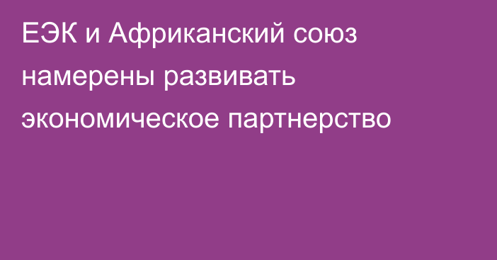 ЕЭК и Африканский союз намерены развивать экономическое партнерство