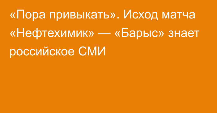 «Пора привыкать». Исход матча «Нефтехимик» — «Барыс» знает российское СМИ