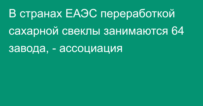 В странах ЕАЭС переработкой сахарной свеклы занимаются 64 завода, - ассоциация