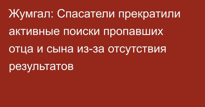 Жумгал: Спасатели прекратили активные поиски пропавших отца и сына из-за отсутствия результатов