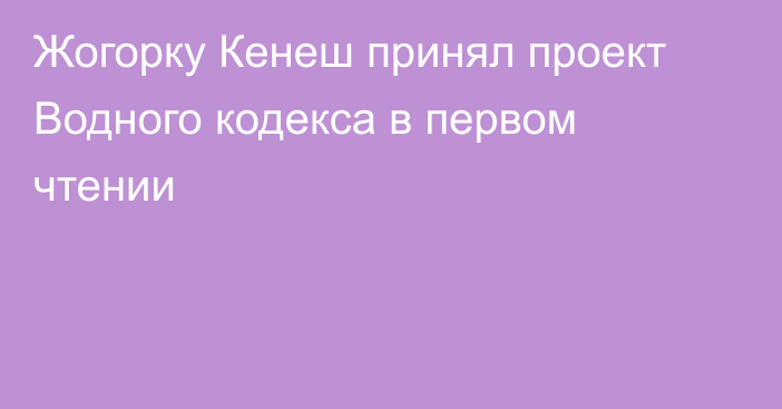 Жогорку Кенеш принял проект Водного кодекса в первом чтении