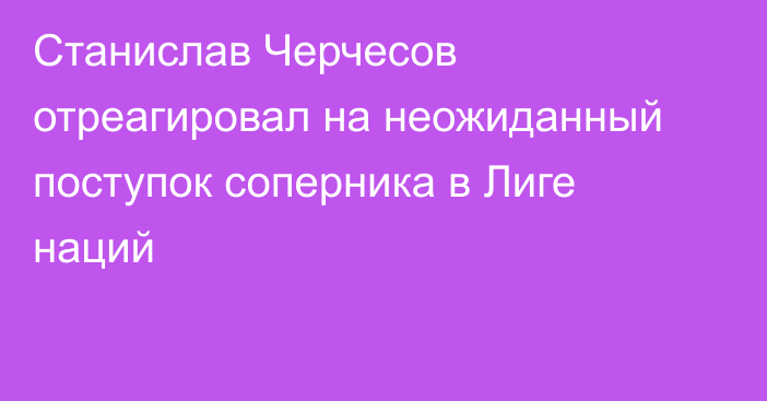 Станислав Черчесов отреагировал на неожиданный поступок соперника в Лиге наций