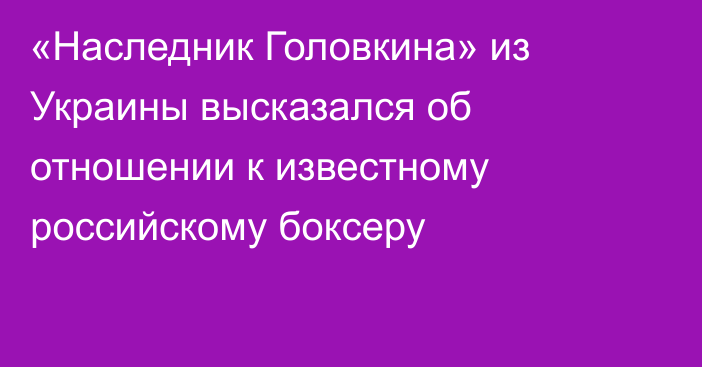 «Наследник Головкина» из Украины высказался об отношении к известному российскому боксеру