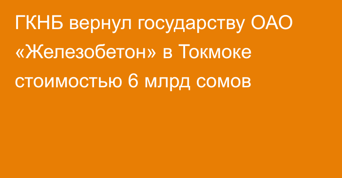 ГКНБ вернул государству ОАО «Железобетон» в Токмоке стоимостью 6 млрд сомов