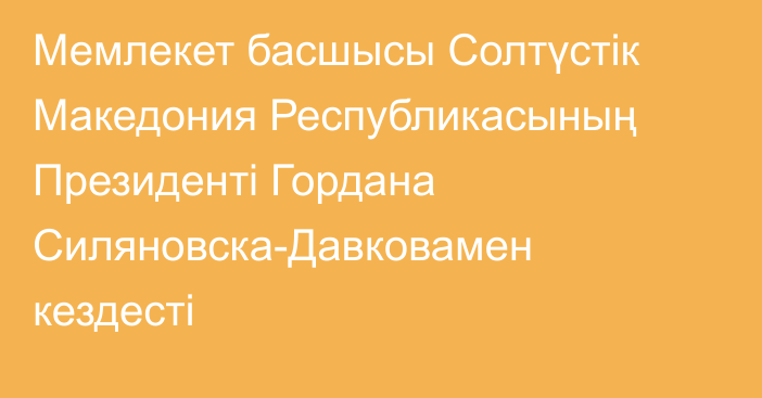 Мемлекет басшысы Солтүстік Македония Республикасының Президенті Гордана Силяновска-Давковамен кездесті