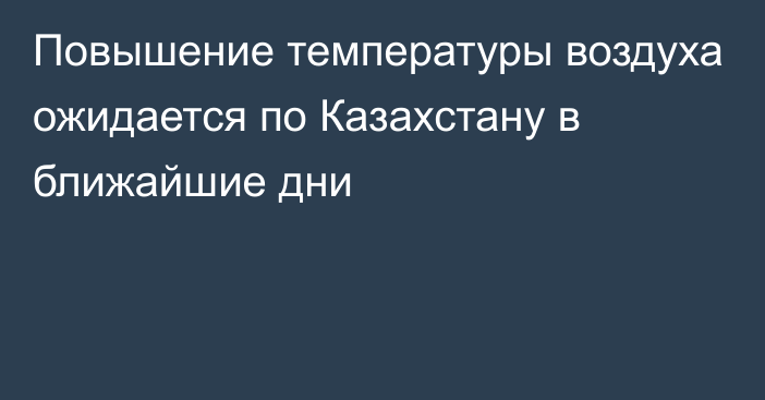 Повышение температуры воздуха ожидается по Казахстану в ближайшие дни