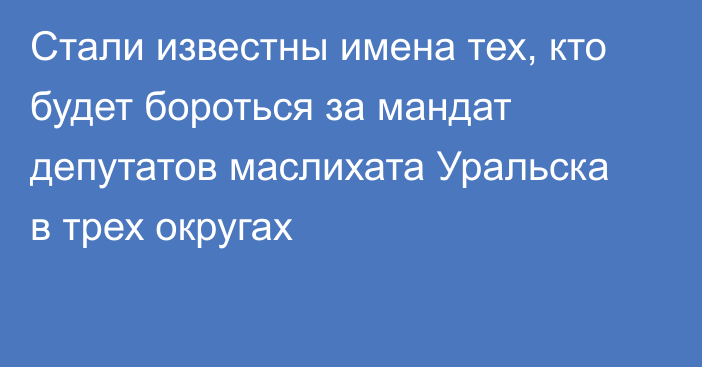 Стали известны имена тех, кто будет бороться за мандат депутатов маслихата Уральска в трех округах