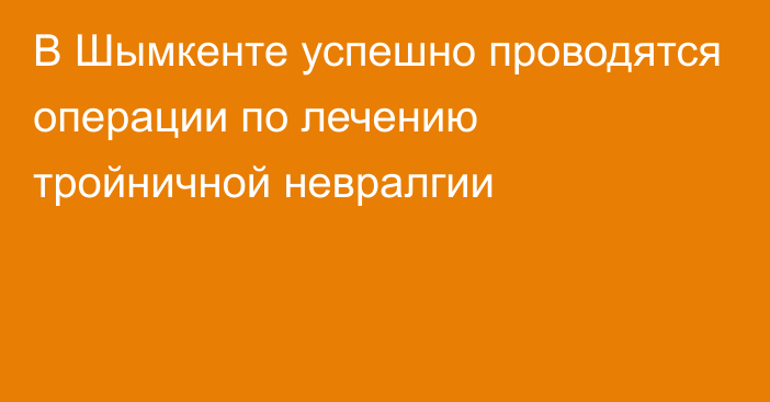 В Шымкенте успешно проводятся операции по лечению тройничной невралгии