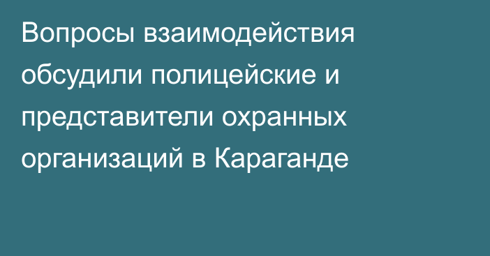 Вопросы взаимодействия обсудили полицейские и представители охранных организаций в Караганде