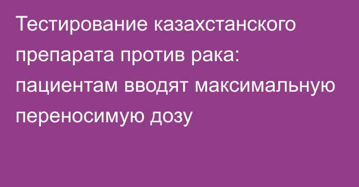 Тестирование казахстанского препарата против рака: пациентам вводят максимальную переносимую дозу