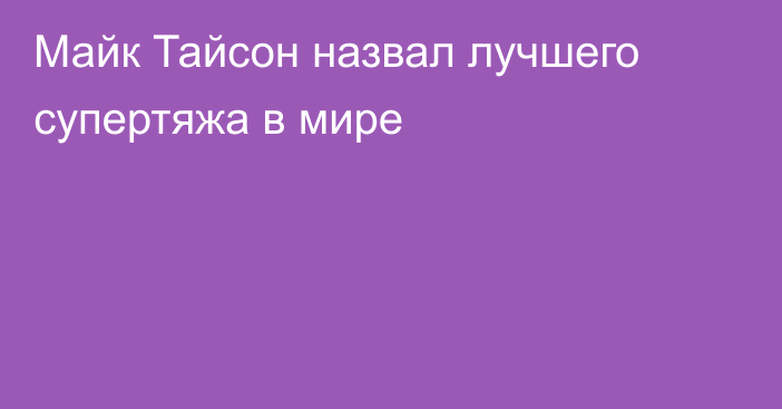 Майк Тайсон назвал лучшего супертяжа в мире