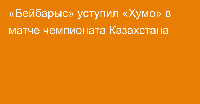 «Бейбарыс» уступил «Хумо» в матче чемпионата Казахстана