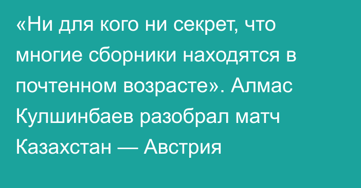 «Ни для кого ни секрет, что многие сборники находятся в почтенном возрасте». Алмас Кулшинбаев разобрал матч Казахстан — Австрия