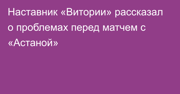 Наставник «Витории» рассказал о проблемах перед матчем с «Астаной»