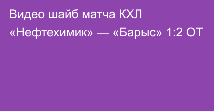 Видео шайб матча КХЛ «Нефтехимик» — «Барыс» 1:2 ОТ