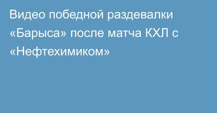 Видео победной раздевалки «Барыса» после матча КХЛ с «Нефтехимиком»