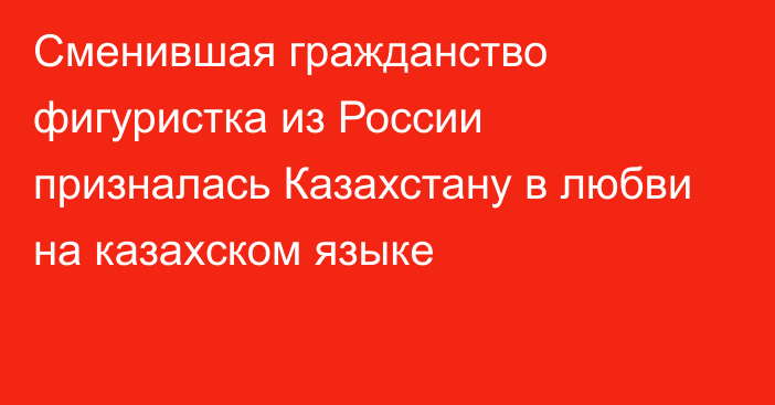 Сменившая гражданство фигуристка из России призналась Казахстану в любви на казахском языке