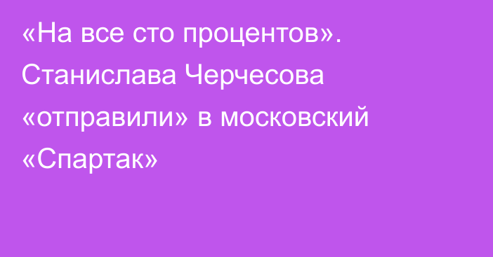 «На все сто процентов». Станислава Черчесова «отправили» в московский «Спартак»