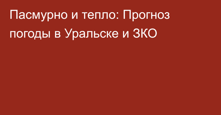 Пасмурно и тепло: Прогноз погоды в Уральске и ЗКО