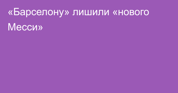 «Барселону» лишили «нового Месси»