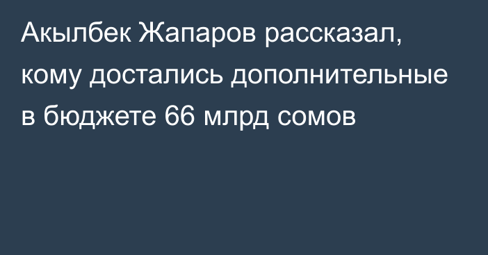 Акылбек Жапаров рассказал, кому достались дополнительные в бюджете 66 млрд сомов