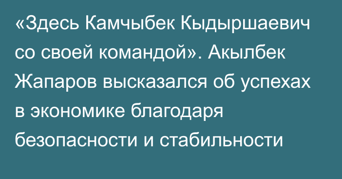 «Здесь Камчыбек Кыдыршаевич со своей командой». Акылбек Жапаров  высказался об успехах в экономике благодаря безопасности и стабильности