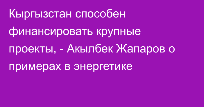 Кыргызстан способен финансировать крупные проекты, - Акылбек Жапаров о примерах в энергетике