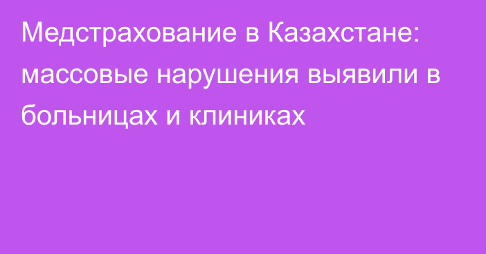 Медстрахование в Казахстане: массовые нарушения выявили в больницах и клиниках