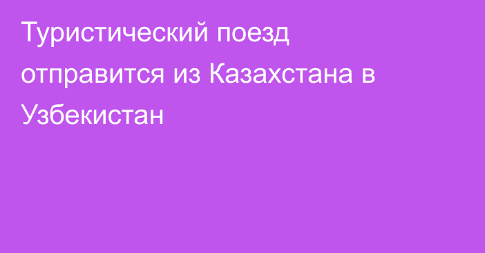 Туристический поезд отправится из Казахстана в Узбекистан