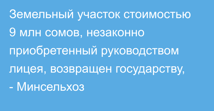 Земельный участок стоимостью 9 млн сомов, незаконно приобретенный руководством лицея, возвращен государству, - Минсельхоз