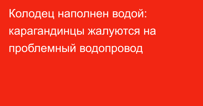 Колодец наполнен водой: карагандинцы жалуются на проблемный водопровод