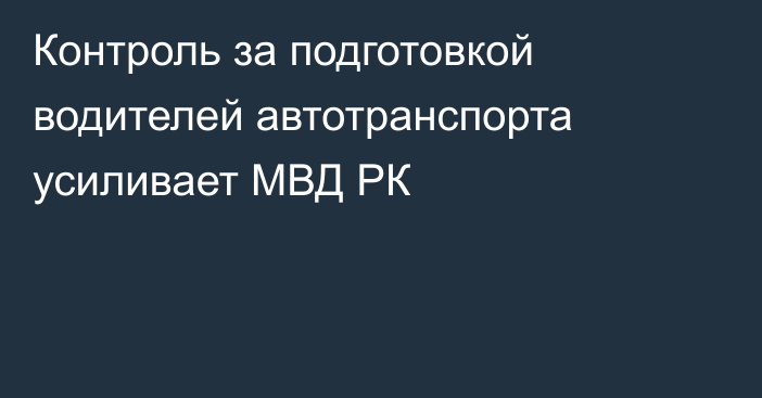 Контроль за подготовкой водителей автотранспорта усиливает МВД РК