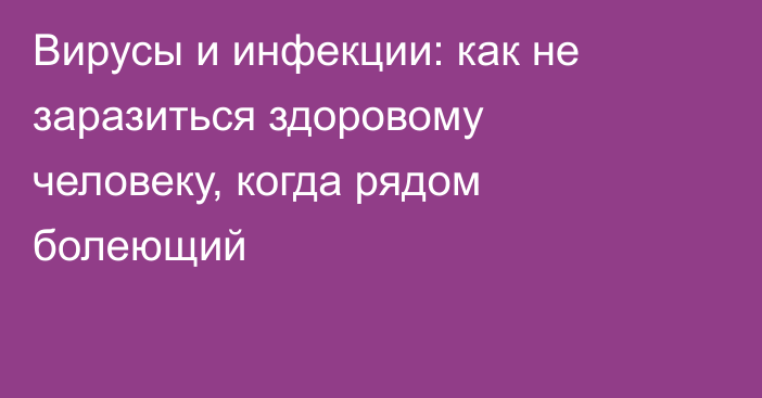 Вирусы и инфекции: как не заразиться здоровому человеку, когда рядом болеющий