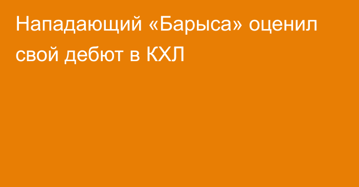 Нападающий «Барыса» оценил свой дебют в КХЛ