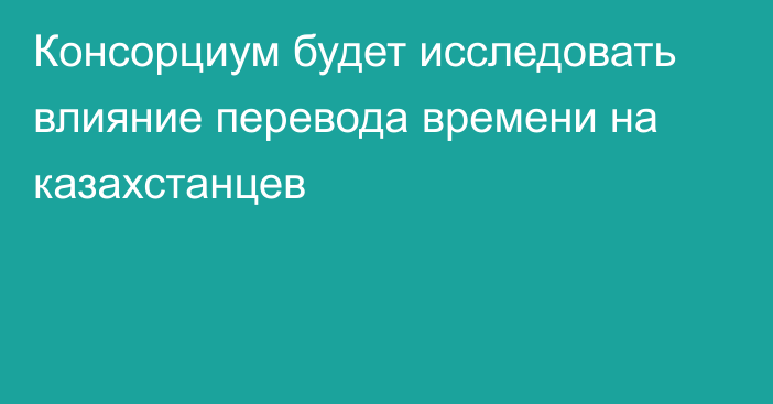 Консорциум будет исследовать влияние перевода времени на казахстанцев