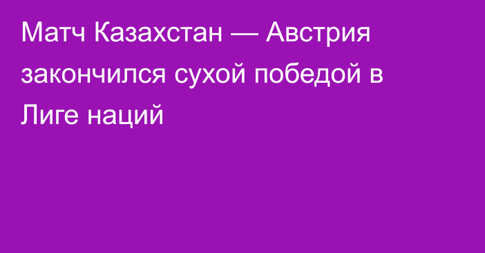 Матч Казахстан — Австрия закончился сухой победой в Лиге наций