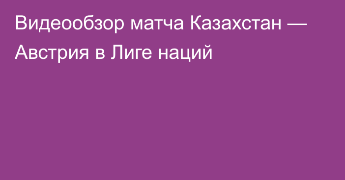 Видеообзор матча Казахстан — Австрия в Лиге наций