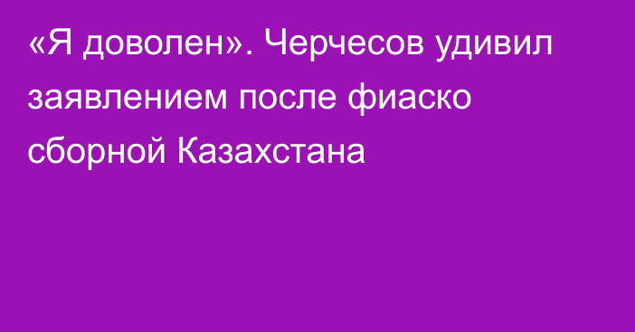 «Я доволен». Черчесов удивил заявлением после фиаско сборной Казахстана