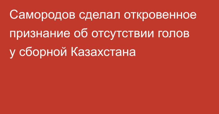 Самородов сделал откровенное признание об отсутствии голов у сборной Казахстана