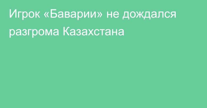 Игрок «Баварии» не дождался разгрома Казахстана